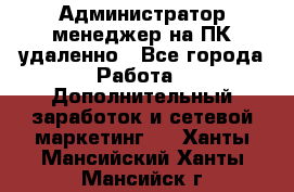 Администратор-менеджер на ПК удаленно - Все города Работа » Дополнительный заработок и сетевой маркетинг   . Ханты-Мансийский,Ханты-Мансийск г.